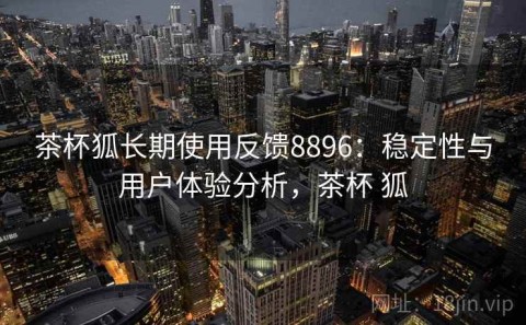 茶杯狐长期使用反馈8896：稳定性与用户体验分析，茶杯 狐