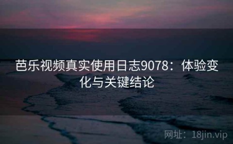 芭乐视频真实使用日志9078：体验变化与关键结论