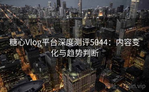 糖心Vlog平台深度测评5044：内容变化与趋势判断