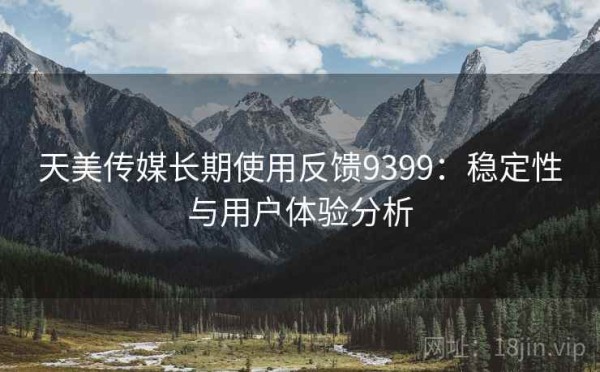 天美传媒长期使用反馈9399：稳定性与用户体验分析