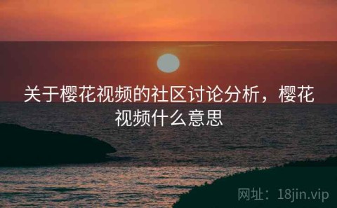 关于樱花视频的社区讨论分析，樱花视频什么意思