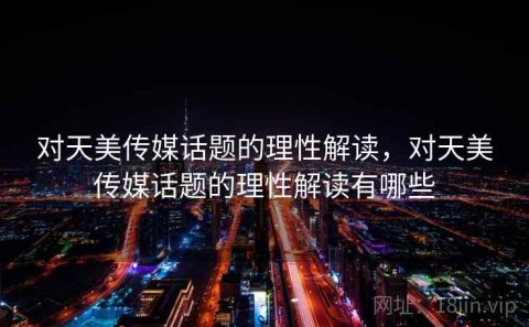 对天美传媒话题的理性解读，对天美传媒话题的理性解读有哪些