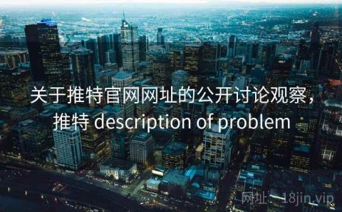 关于推特官网网址的公开讨论观察，推特 description of problem