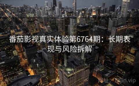 番茄影视真实体验第6764期：长期表现与风险拆解