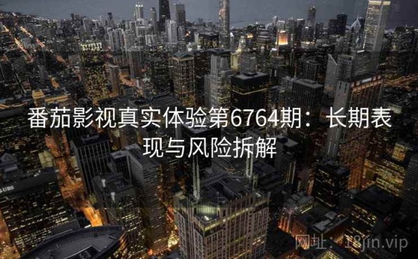 番茄影视真实体验第6764期：长期表现与风险拆解