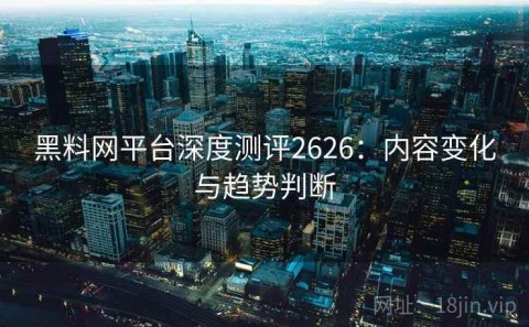 黑料网平台深度测评2626：内容变化与趋势判断