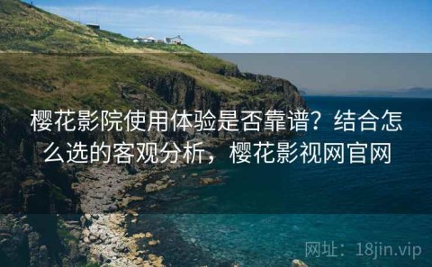 樱花影院使用体验是否靠谱？结合怎么选的客观分析，樱花影视网官网