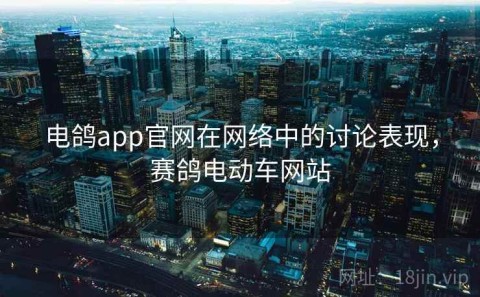 电鸽app官网在网络中的讨论表现，赛鸽电动车网站