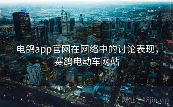 电鸽app官网在网络中的讨论表现，赛鸽电动车网站