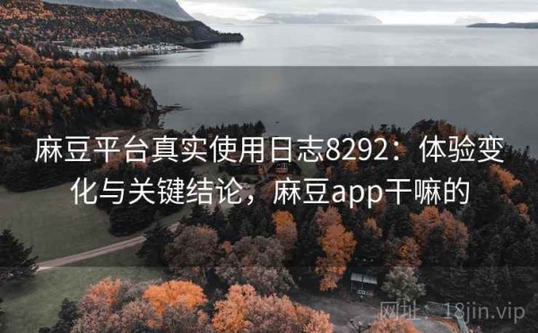 麻豆平台真实使用日志8292：体验变化与关键结论，麻豆app干嘛的