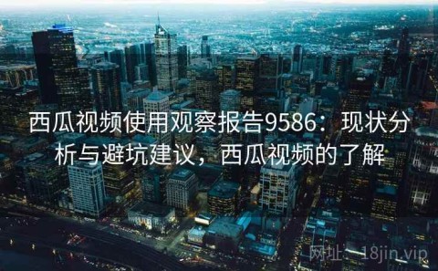 西瓜视频使用观察报告9586：现状分析与避坑建议，西瓜视频的了解