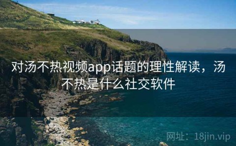 对汤不热视频app话题的理性解读，汤不热是什么社交软件