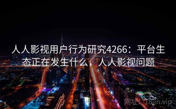 人人影视用户行为研究4266：平台生态正在发生什么，人人影视问题