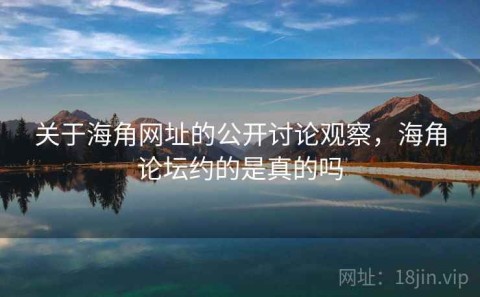 关于海角网址的公开讨论观察，海角论坛约的是真的吗
