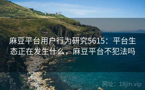 麻豆平台用户行为研究5615：平台生态正在发生什么，麻豆平台不犯法吗