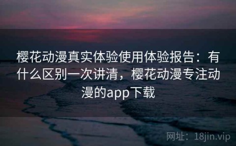 樱花动漫真实体验使用体验报告：有什么区别一次讲清，樱花动漫专注动漫的app下载