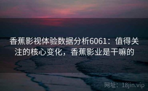 香蕉影视体验数据分析6061：值得关注的核心变化，香蕉影业是干嘛的