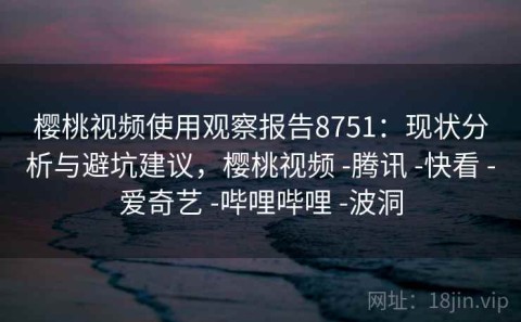 樱桃视频使用观察报告8751：现状分析与避坑建议，樱桃视频 -腾讯 -快看 -爱奇艺 -哔哩哔哩 -波洞