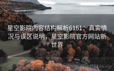 星空影院内容结构解析6161：真实情况与误区说明，星空影院官方网站新世界