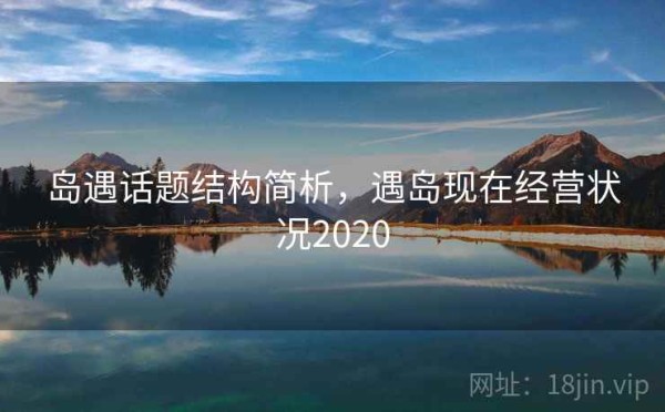 岛遇话题结构简析，遇岛现在经营状况2020