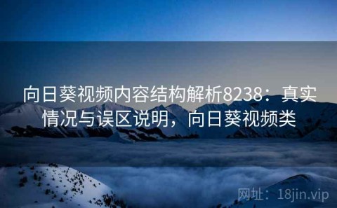 向日葵视频内容结构解析8238：真实情况与误区说明，向日葵视频类