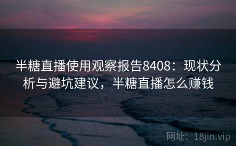 半糖直播使用观察报告8408：现状分析与避坑建议，半糖直播怎么赚钱
