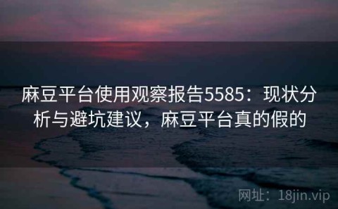 麻豆平台使用观察报告5585：现状分析与避坑建议，麻豆平台真的假的