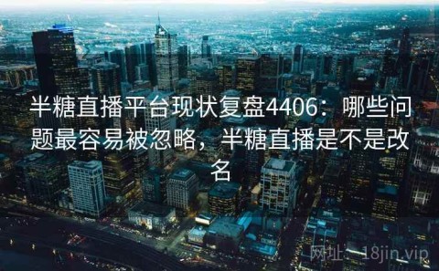 半糖直播平台现状复盘4406：哪些问题最容易被忽略，半糖直播是不是改名