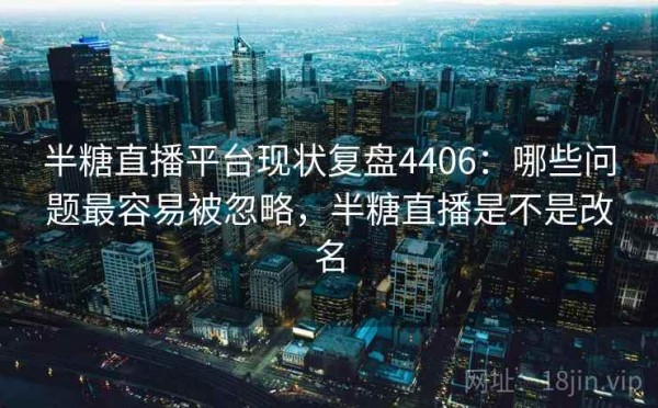 半糖直播平台现状复盘4406：哪些问题最容易被忽略，半糖直播是不是改名