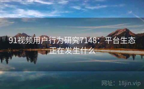 91视频用户行为研究7148：平台生态正在发生什么