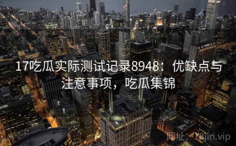 17吃瓜实际测试记录8948：优缺点与注意事项，吃瓜集锦