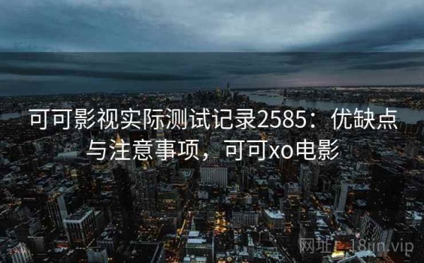 可可影视实际测试记录2585：优缺点与注意事项，可可xo电影