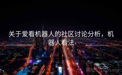 关于爱看机器人的社区讨论分析，机器人看法