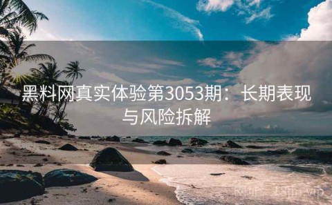 黑料网真实体验第3053期：长期表现与风险拆解