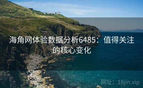 海角网体验数据分析6485：值得关注的核心变化