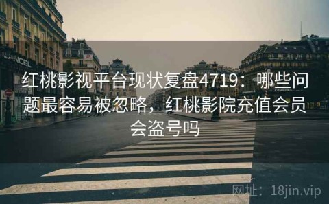 红桃影视平台现状复盘4719：哪些问题最容易被忽略，红桃影院充值会员会盗号吗