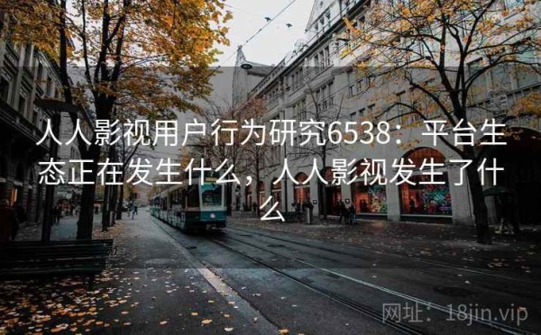 人人影视用户行为研究6538：平台生态正在发生什么，人人影视发生了什么