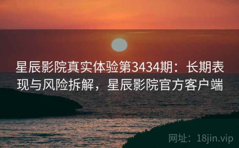 星辰影院真实体验第3434期：长期表现与风险拆解，星辰影院官方客户端
