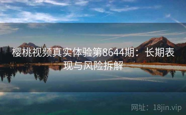 樱桃视频真实体验第8644期：长期表现与风险拆解