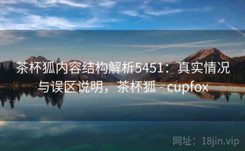 茶杯狐内容结构解析5451：真实情况与误区说明，茶杯狐 - cupfox