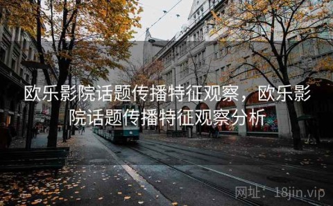 欧乐影院话题传播特征观察，欧乐影院话题传播特征观察分析