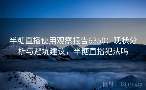 半糖直播使用观察报告6350：现状分析与避坑建议，半糖直播犯法吗