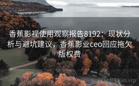 香蕉影视使用观察报告8192：现状分析与避坑建议，香蕉影业ceo回应拖欠版权费