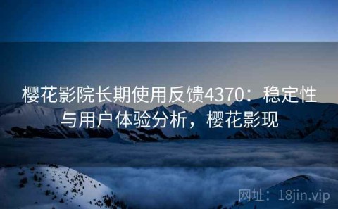 樱花影院长期使用反馈4370：稳定性与用户体验分析，樱花影现