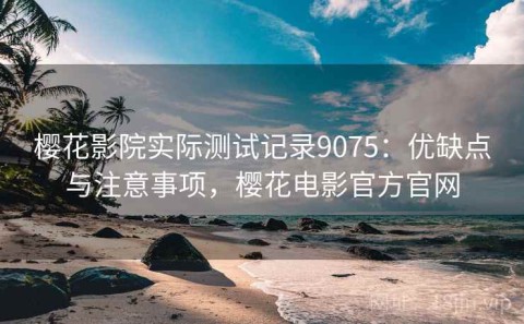 樱花影院实际测试记录9075：优缺点与注意事项，樱花电影官方官网