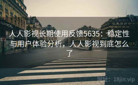 人人影视长期使用反馈5635：稳定性与用户体验分析，人人影视到底怎么了