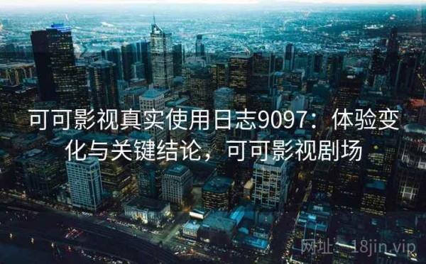 可可影视真实使用日志9097：体验变化与关键结论，可可影视剧场