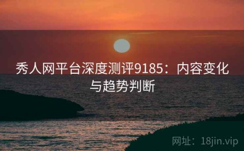 秀人网平台深度测评9185：内容变化与趋势判断