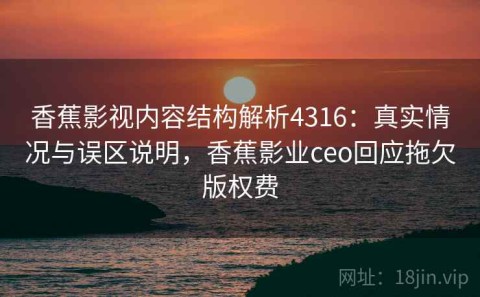 香蕉影视内容结构解析4316：真实情况与误区说明，香蕉影业ceo回应拖欠版权费