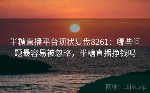 半糖直播平台现状复盘8261：哪些问题最容易被忽略，半糖直播挣钱吗